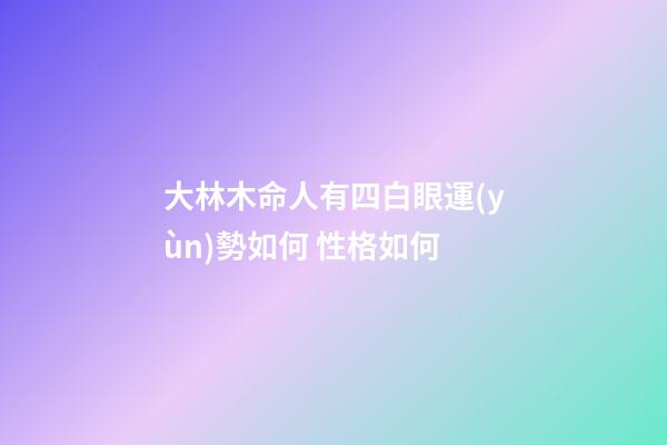 大林木命人有四白眼運(yùn)勢如何 性格如何